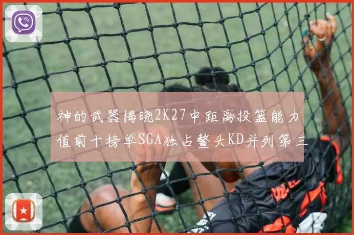 神的武器揭晓2K27中距离投篮能力值前十榜单SGA独占鳌头KD并列第三位
