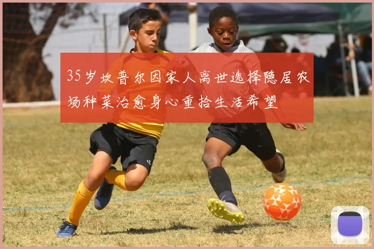 35岁坎普尔因家人离世选择隐居农场种菜治愈身心重拾生活希望