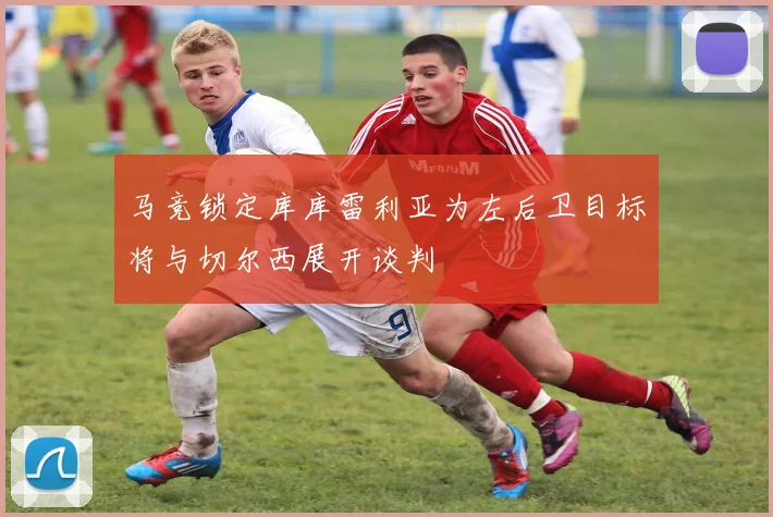 马竞锁定库库雷利亚为左后卫目标将与切尔西展开谈判
