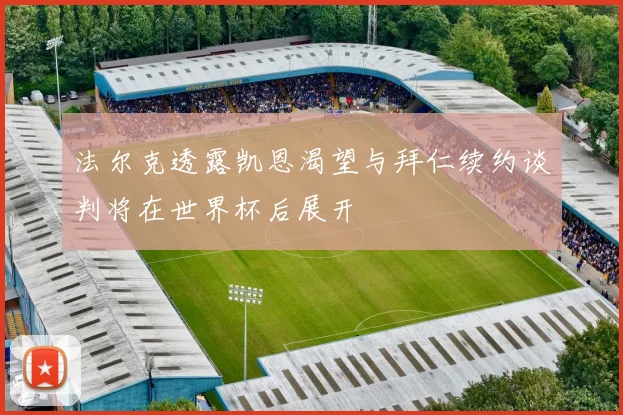 法尔克透露凯恩渴望与拜仁续约谈判将在世界杯后展开