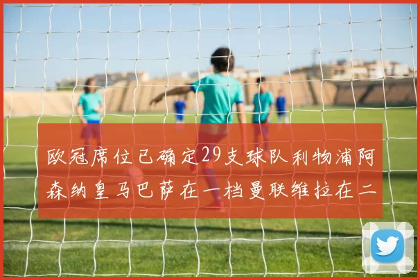 欧冠席位已确定29支球队利物浦阿森纳皇马巴萨在一档曼联维拉在二档