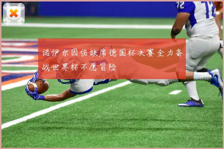 诺伊尔因伤缺席德国杯决赛全力备战世界杯不愿冒险