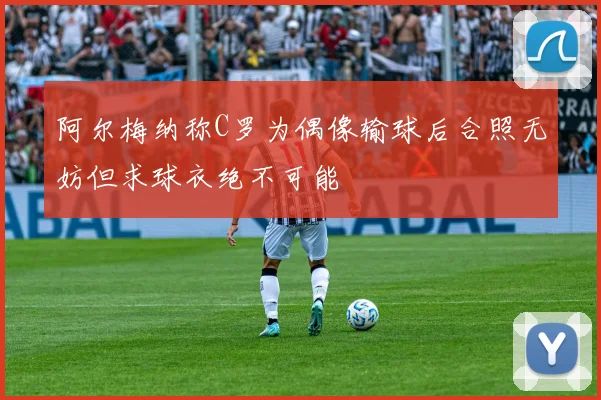 阿尔梅纳称C罗为偶像输球后合照无妨但求球衣绝不可能