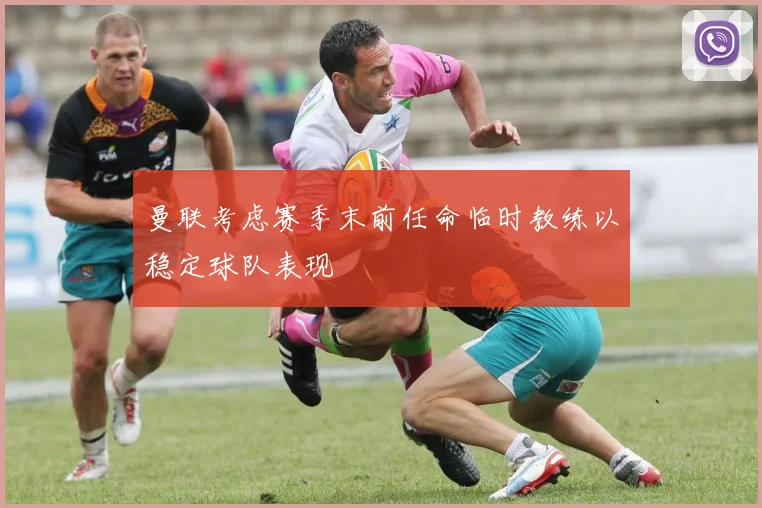 曼联考虑赛季末前任命临时教练以稳定球队表现