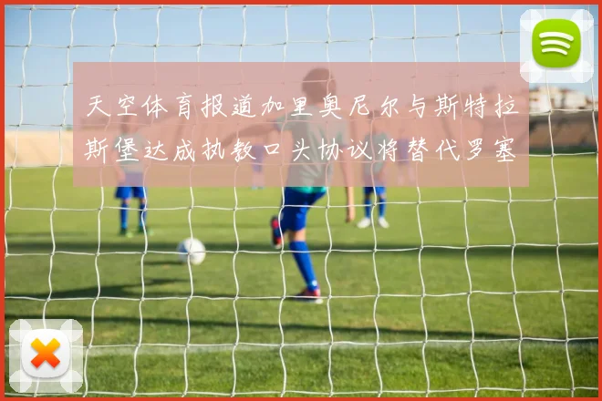 天空体育报道加里奥尼尔与斯特拉斯堡达成执教口头协议将替代罗塞尼尔