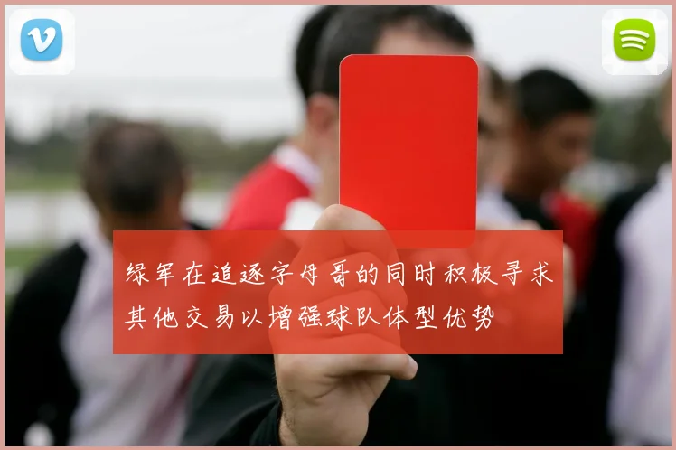 绿军在追逐字母哥的同时积极寻求其他交易以增强球队体型优势