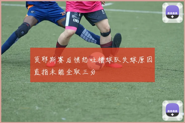 莫耶斯赛后愤怒吐槽球队失球原因直指未能全取三分