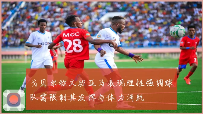 戈贝尔称文班亚马表现理性强调球队需限制其发挥与体力消耗