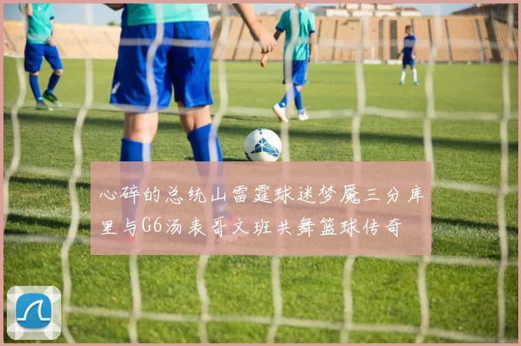 心碎的总统山雷霆球迷梦魇三分库里与G6汤表哥文班共舞篮球传奇