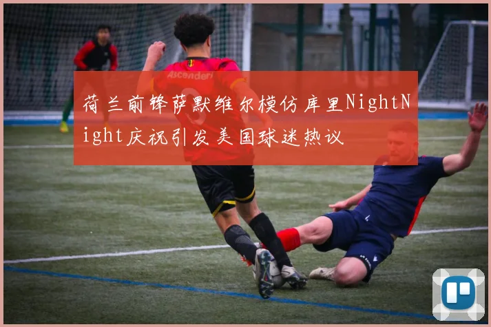 荷兰前锋萨默维尔模仿库里NightNight庆祝引发美国球迷热议