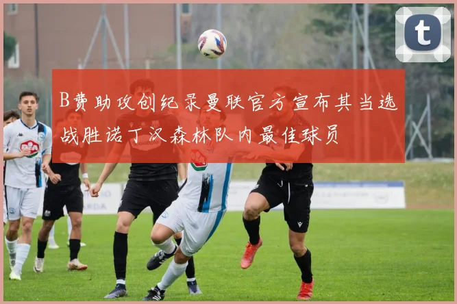 B费助攻创纪录曼联官方宣布其当选战胜诺丁汉森林队内最佳球员