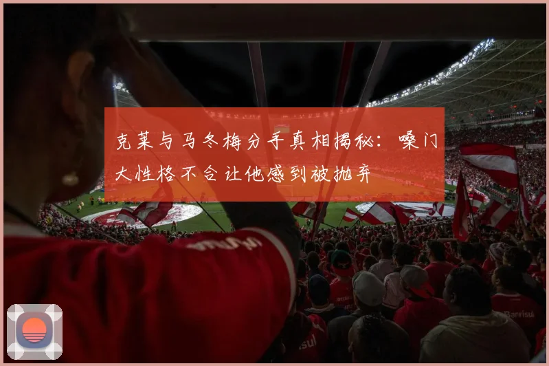 克莱与马冬梅分手真相揭秘：嗓门大性格不合让他感到被抛弃
