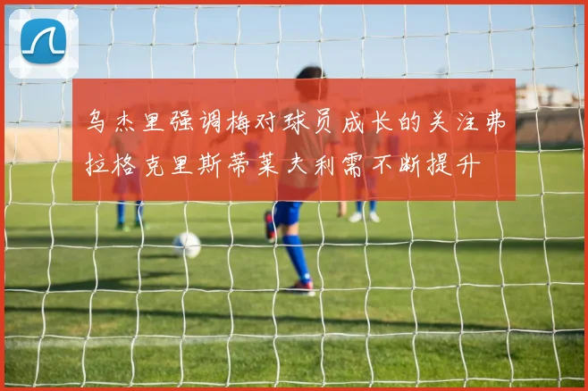乌杰里强调梅对球员成长的关注弗拉格克里斯蒂莱夫利需不断提升