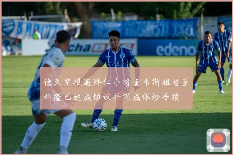 德天空报道拜仁小将查韦斯租借至科隆已达成协议并完成体检手续