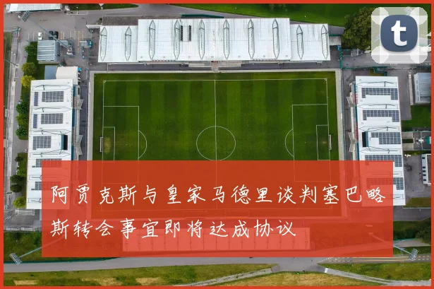 阿贾克斯与皇家马德里谈判塞巴略斯转会事宜即将达成协议