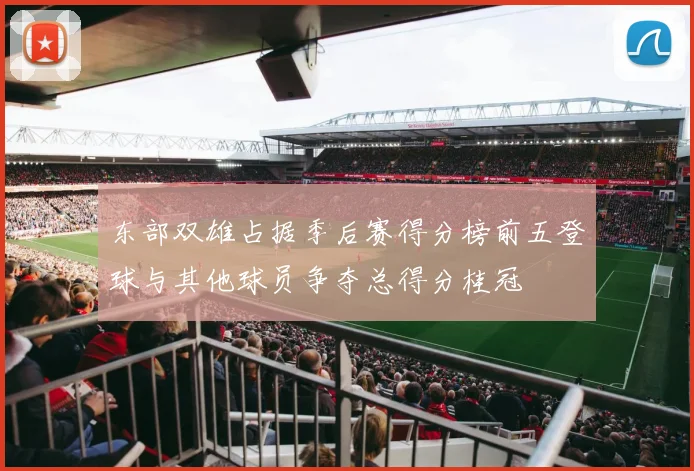 东部双雄占据季后赛得分榜前五登球与其他球员争夺总得分桂冠