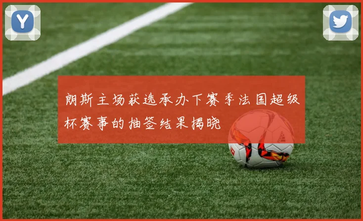 朗斯主场获选承办下赛季法国超级杯赛事的抽签结果揭晓