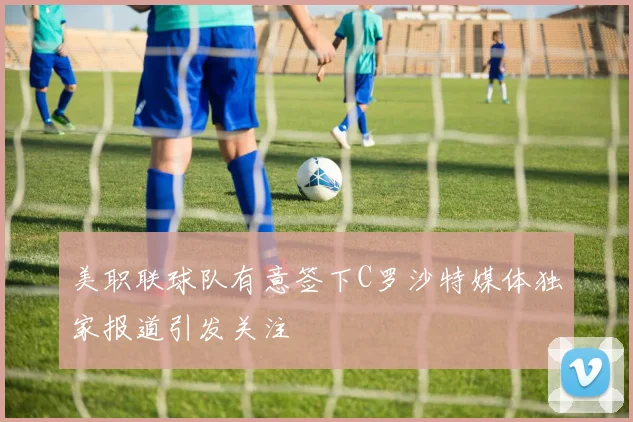 美职联球队有意签下C罗沙特媒体独家报道引发关注