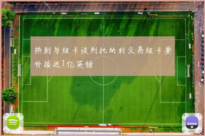 热刺与纽卡谈判托纳利交易纽卡要价接近1亿英镑