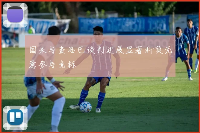 国米与查洛巴谈判进展显著科莫无意参与竞标