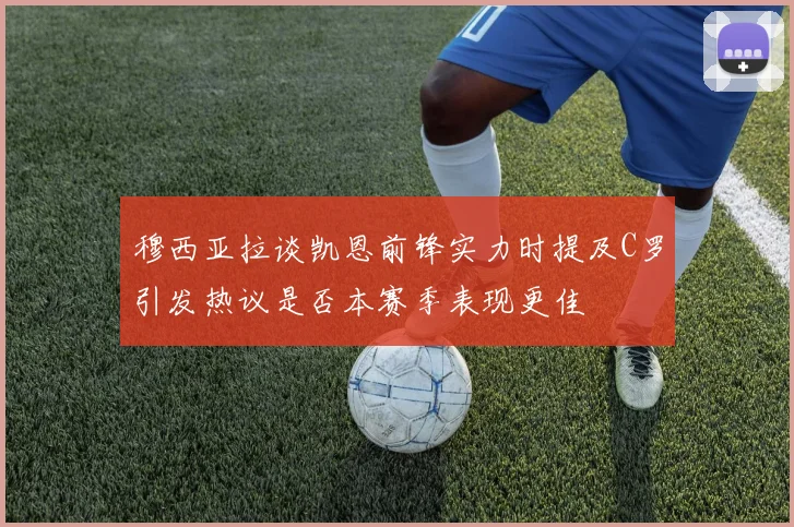 穆西亚拉谈凯恩前锋实力时提及C罗引发热议是否本赛季表现更佳