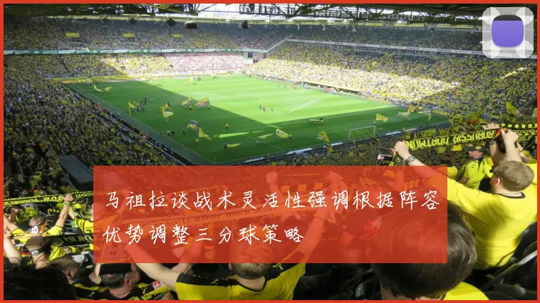 马祖拉谈战术灵活性强调根据阵容优势调整三分球策略