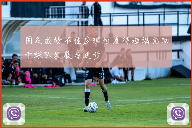 国足成绩不佳应理性看待造谣无助于球队发展与进步