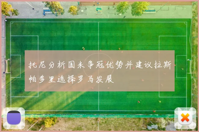 托尼分析国米争冠优势并建议拉斯帕多里选择罗马发展