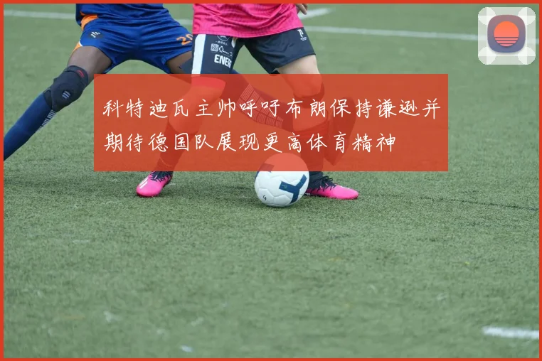 科特迪瓦主帅呼吁布朗保持谦逊并期待德国队展现更高体育精神