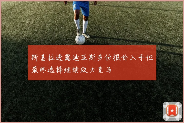 斯基拉透露迪亚斯多份报价入手但最终选择继续效力皇马
