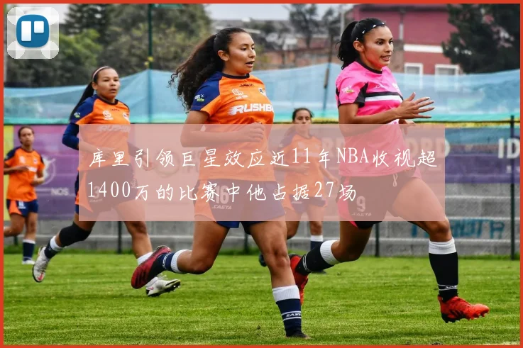 库里引领巨星效应近11年NBA收视超1400万的比赛中他占据27场