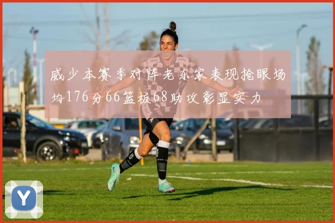 威少本赛季对阵老东家表现抢眼场均176分66篮板68助攻彰显实力