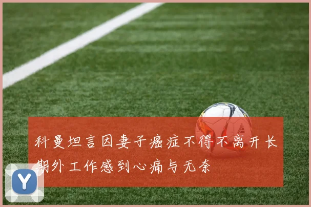 科曼坦言因妻子癌症不得不离开长期外工作感到心痛与无奈