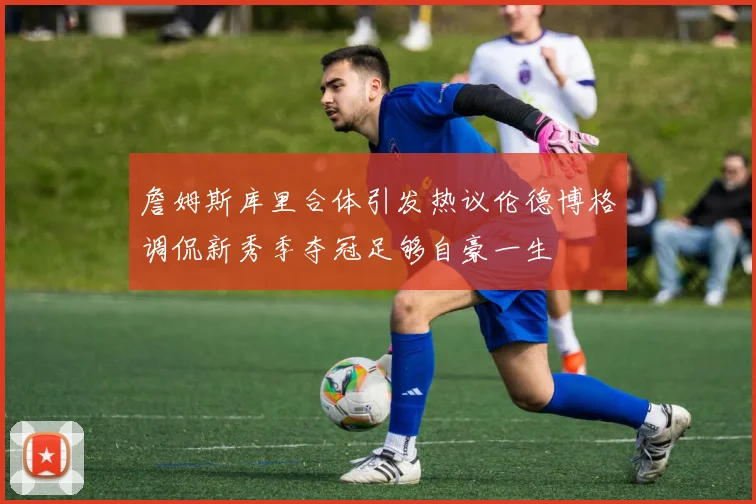 詹姆斯库里合体引发热议伦德博格调侃新秀季夺冠足够自豪一生