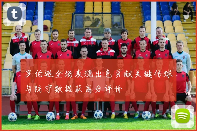 罗伯逊全场表现出色贡献关键传球与防守数据获高分评价