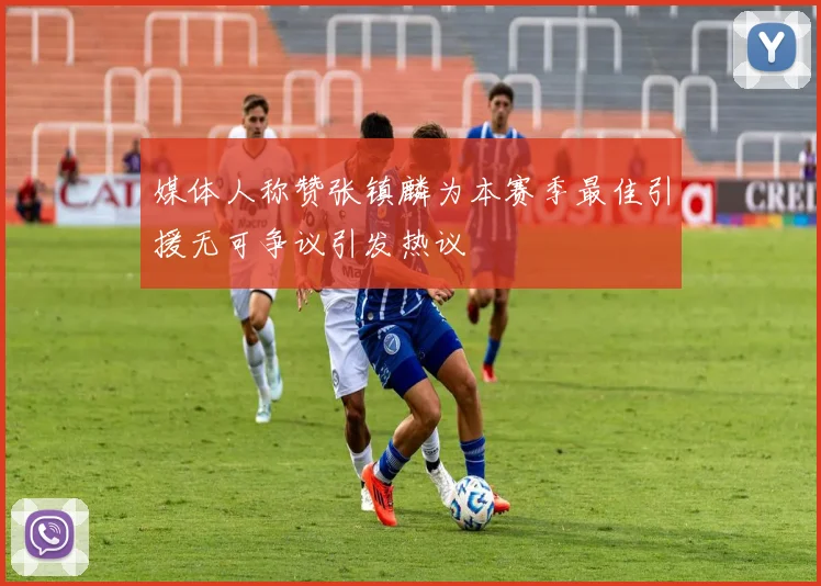 媒体人称赞张镇麟为本赛季最佳引援无可争议引发热议