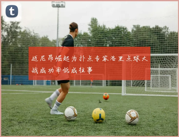 迈尼昂崛起为扑点专家洛里点球大战成功率低成往事
