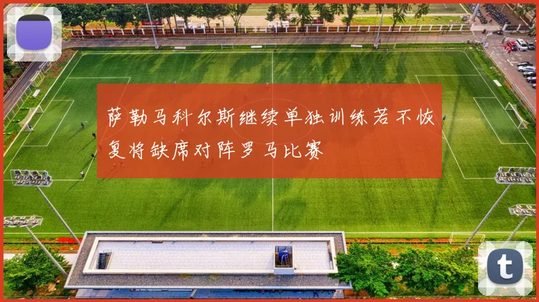 萨勒马科尔斯继续单独训练若不恢复将缺席对阵罗马比赛